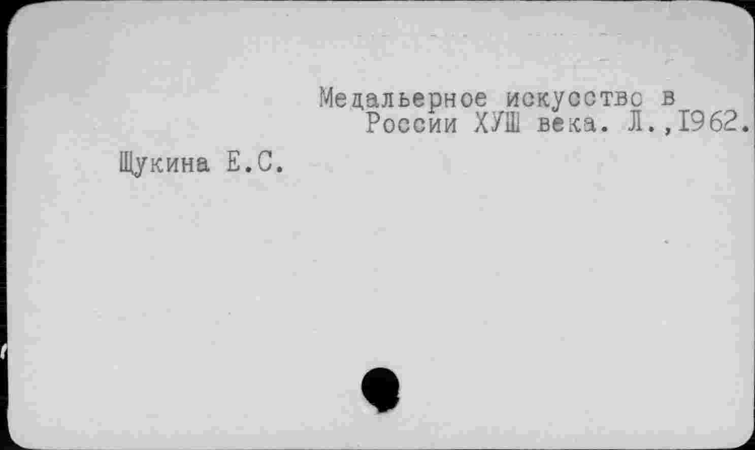 ﻿Щукина Е.С.
Медальерное искусство в России ХУШ века. Л.,1962.